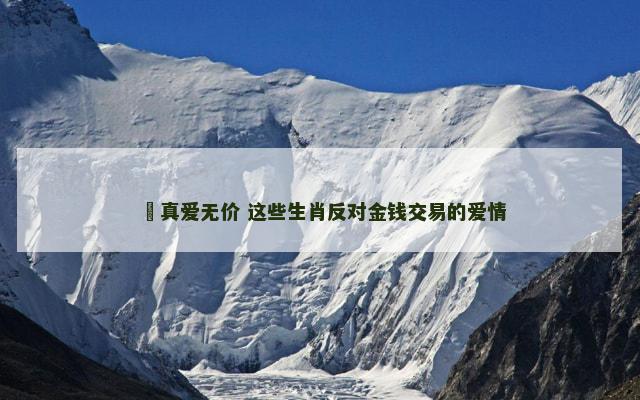 ﻿真爱无价 这些生肖反对金钱交易的爱情