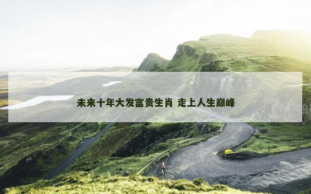 未来十年大发富贵生肖 走上人生巅峰