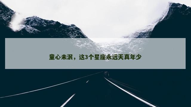 童心未泯，这3个星座永远天真年少