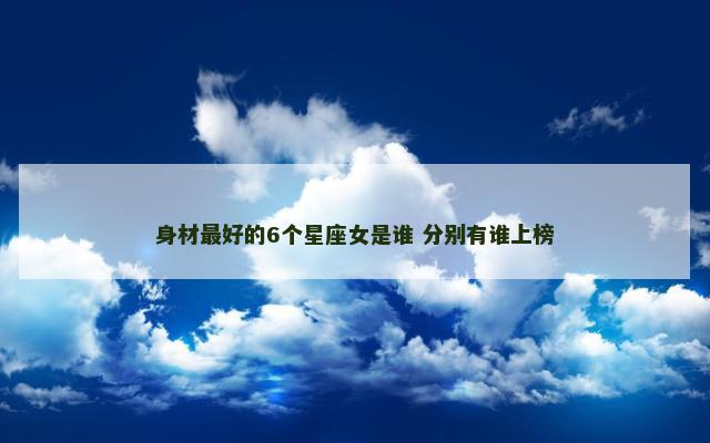 身材最好的6个星座女是谁 分别有谁上榜