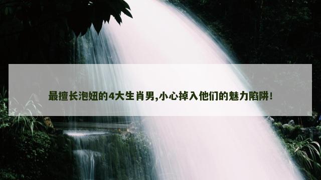 最擅长泡妞的4大生肖男,小心掉入他们的魅力陷阱！