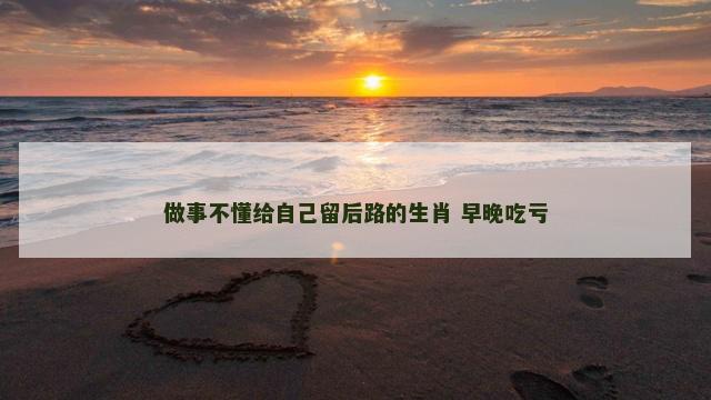 做事不懂给自己留后路的生肖 早晚吃亏