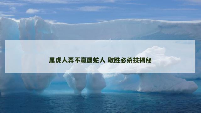 属虎人弄不赢属蛇人 取胜必杀技揭秘