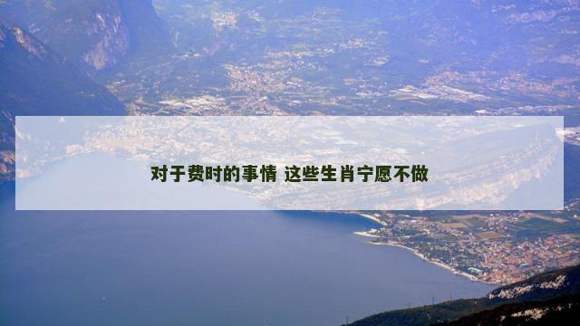 对于费时的事情 这些生肖宁愿不做