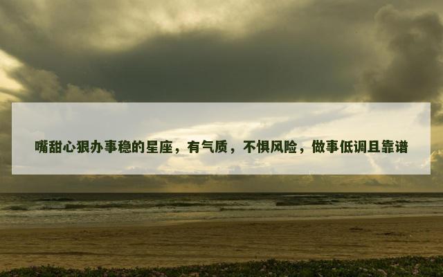 嘴甜心狠办事稳的星座，有气质，不惧风险，做事低调且靠谱