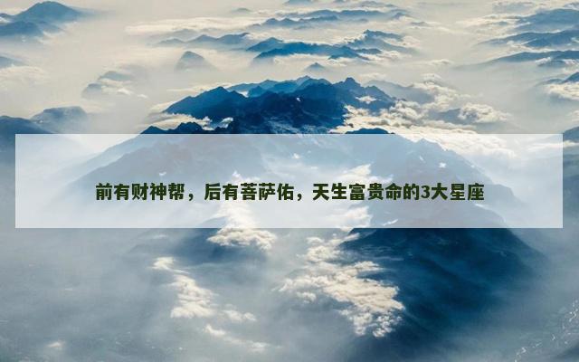 前有财神帮，后有菩萨佑，天生富贵命的3大星座