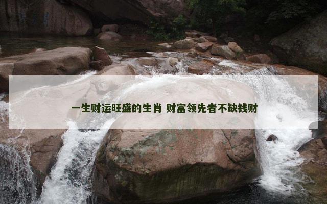 一生财运旺盛的生肖 财富领先者不缺钱财