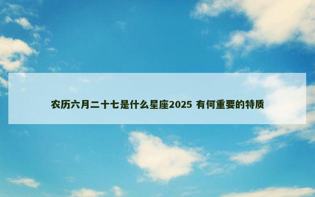农历六月二十七是什么星座2025 有何重要的特质