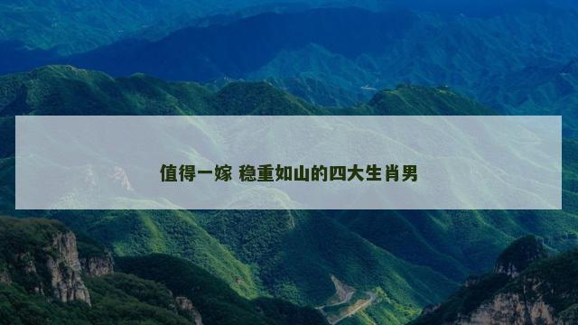 值得一嫁 稳重如山的四大生肖男