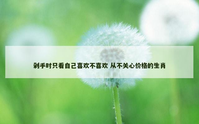剁手时只看自己喜欢不喜欢 从不关心价格的生肖