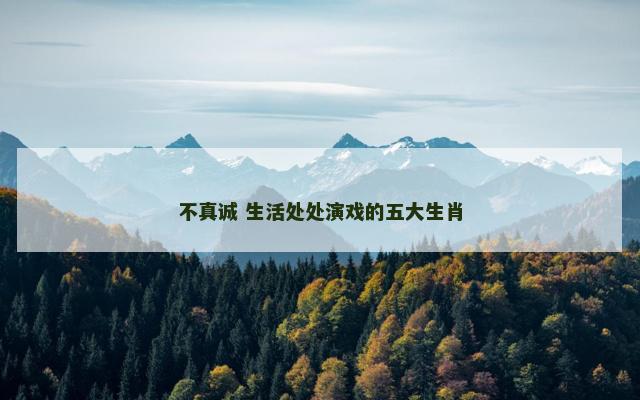 不真诚 生活处处演戏的五大生肖