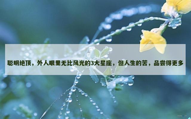 聪明绝顶，外人眼里无比风光的3大星座，但人生的苦，品尝得更多