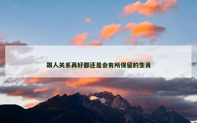 跟人关系再好都还是会有所保留的生肖