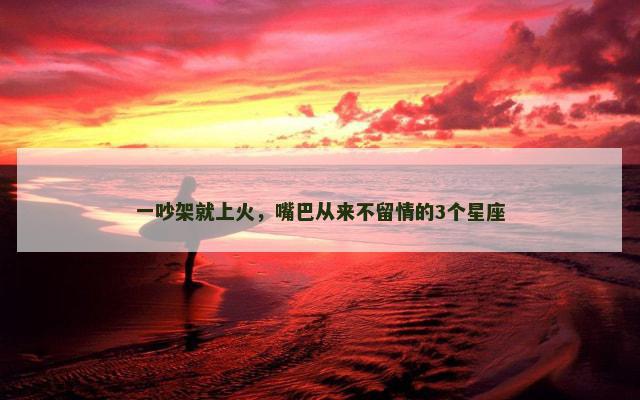 一吵架就上火，嘴巴从来不留情的3个星座