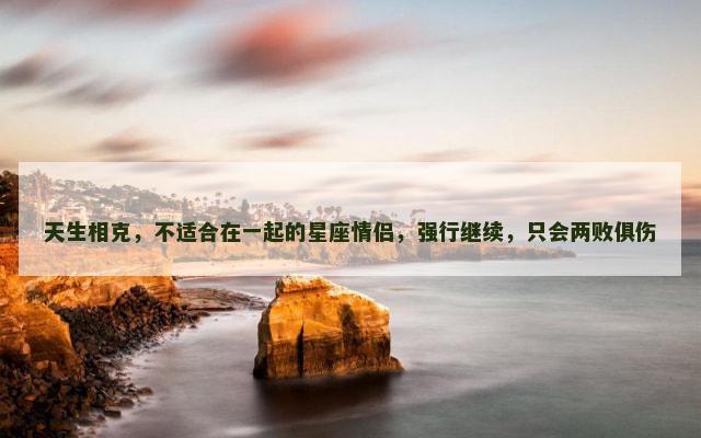 天生相克，不适合在一起的星座情侣，强行继续，只会两败俱伤