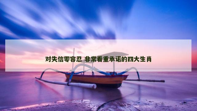对失信零容忍 非常看重承诺的四大生肖