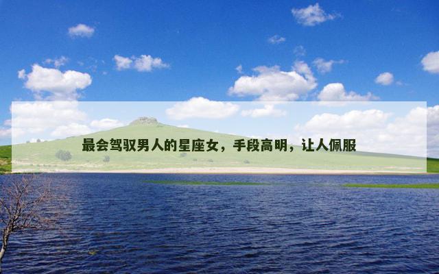最会驾驭男人的星座女，手段高明，让人佩服
