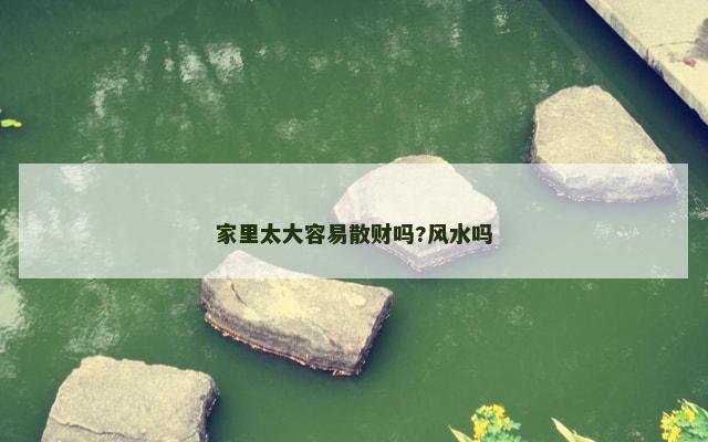 家里太大容易散财吗?风水吗