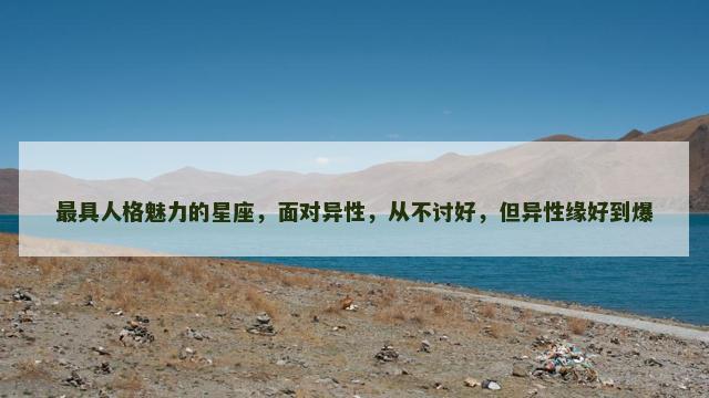 最具人格魅力的星座，面对异性，从不讨好，但异性缘好到爆