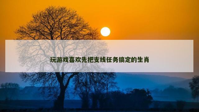 玩游戏喜欢先把支线任务搞定的生肖