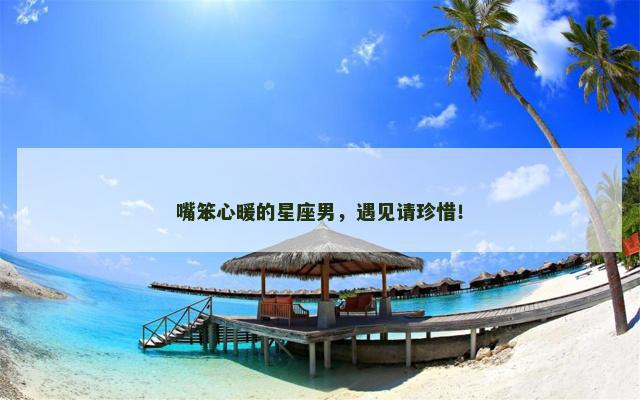 嘴笨心暖的星座男，遇见请珍惜！