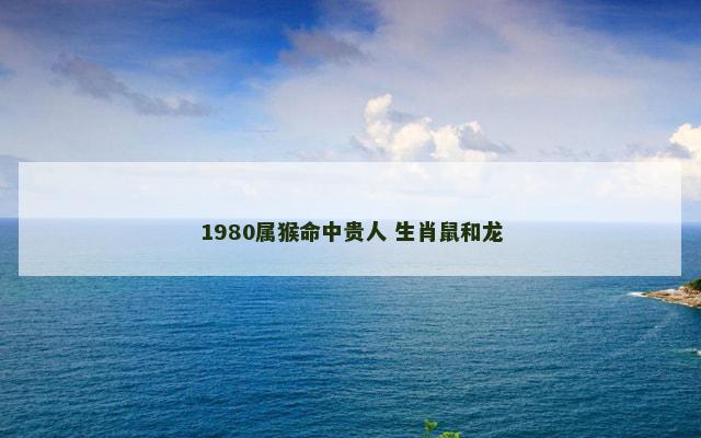 1980属猴命中贵人 生肖鼠和龙