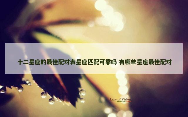 十二星座的最佳配对表星座匹配可靠吗 有哪些星座最佳配对