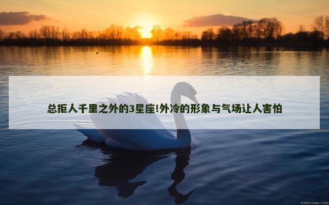 总拒人千里之外的3星座!外冷的形象与气场让人害怕