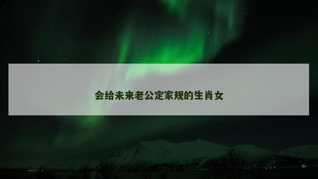 会给未来老公定家规的生肖女