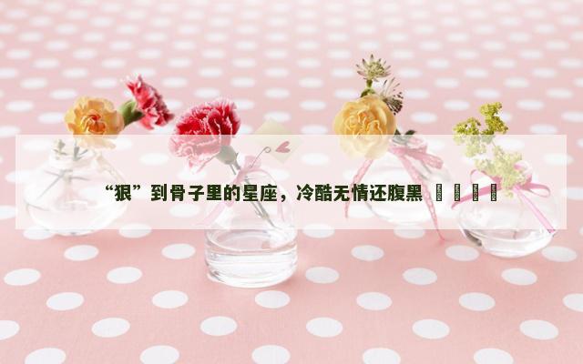 “狠”到骨子里的星座，冷酷无情还腹黑 ​​​​