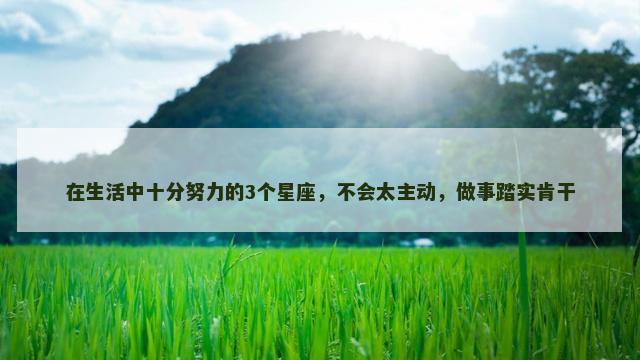 在生活中十分努力的3个星座，不会太主动，做事踏实肯干