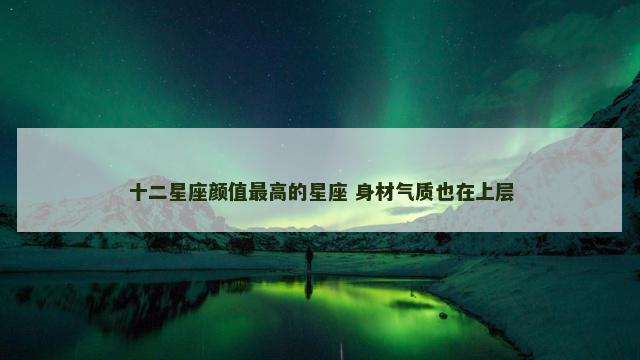 十二星座颜值最高的星座 身材气质也在上层