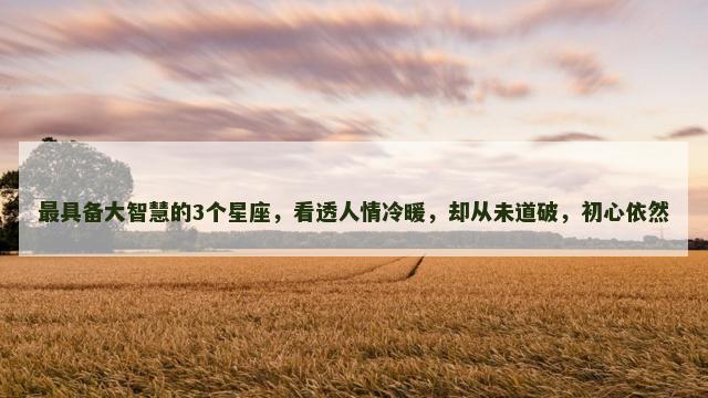 最具备大智慧的3个星座，看透人情冷暖，却从未道破，初心依然