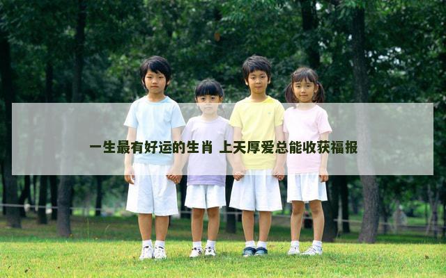 一生最有好运的生肖 上天厚爱总能收获福报