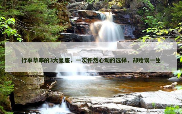 行事草率的3大星座，一次怦然心动的选择，却贻误一生