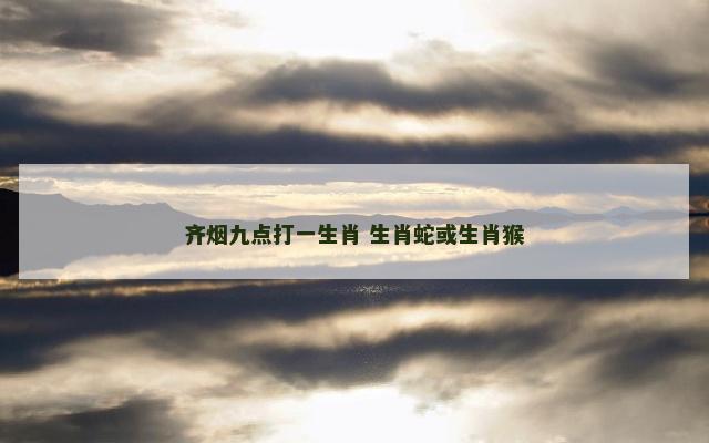 齐烟九点打一生肖 生肖蛇或生肖猴