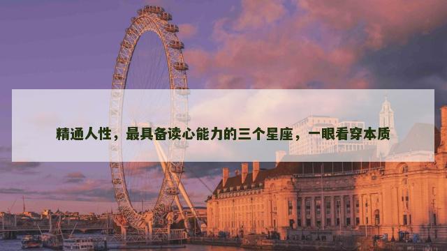 精通人性，最具备读心能力的三个星座，一眼看穿本质