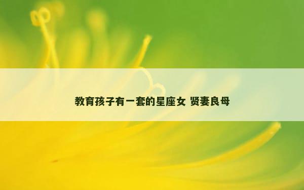 教育孩子有一套的星座女 贤妻良母