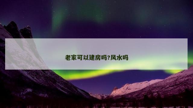 老家可以建房吗?风水吗