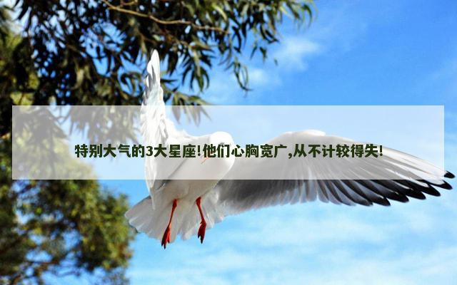 特别大气的3大星座!他们心胸宽广,从不计较得失!