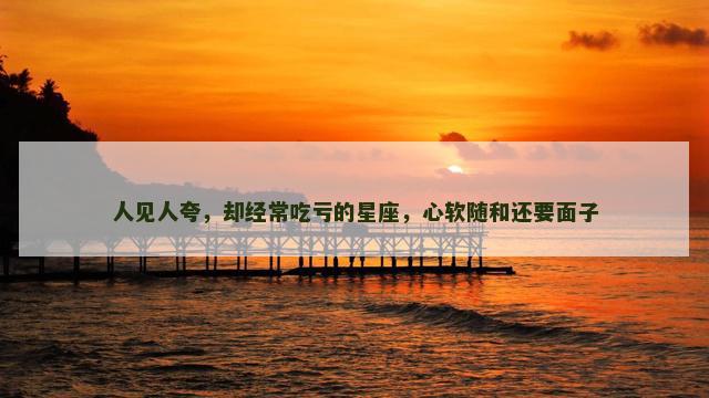 人见人夸，却经常吃亏的星座，心软随和还要面子