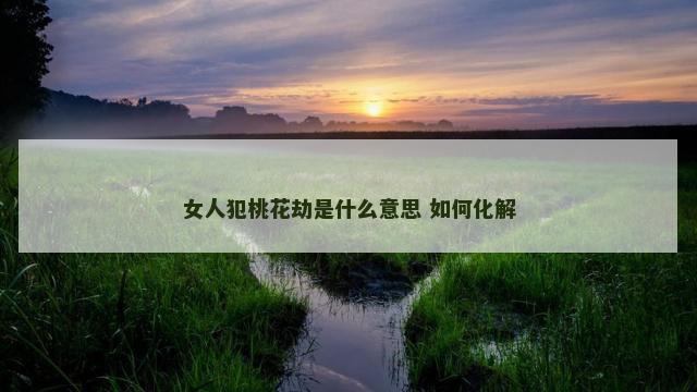 女人犯桃花劫是什么意思 如何化解
