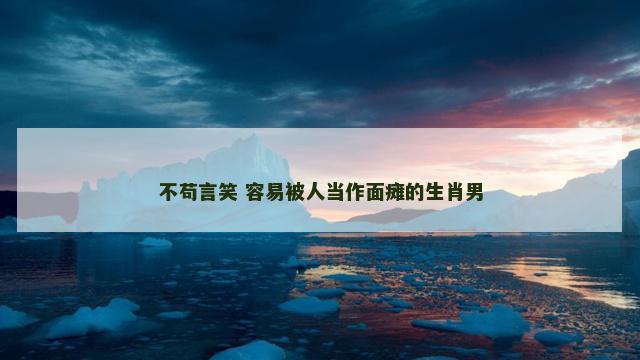 不苟言笑 容易被人当作面瘫的生肖男