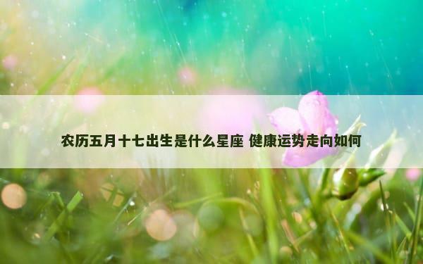 农历五月十七出生是什么星座 健康运势走向如何