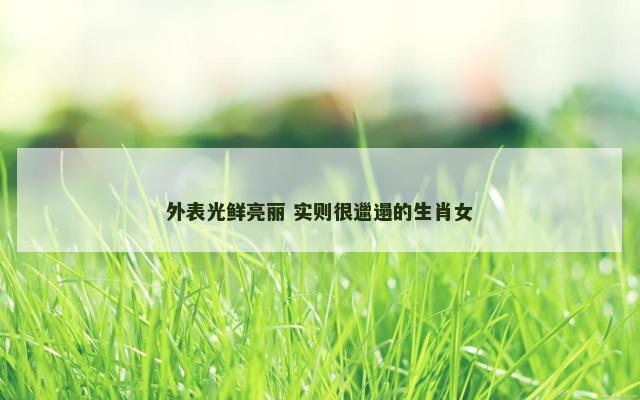 外表光鲜亮丽 实则很邋遢的生肖女