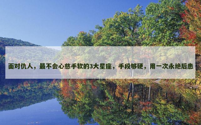 面对仇人，最不会心慈手软的3大星座，手段够硬，用一次永绝后患