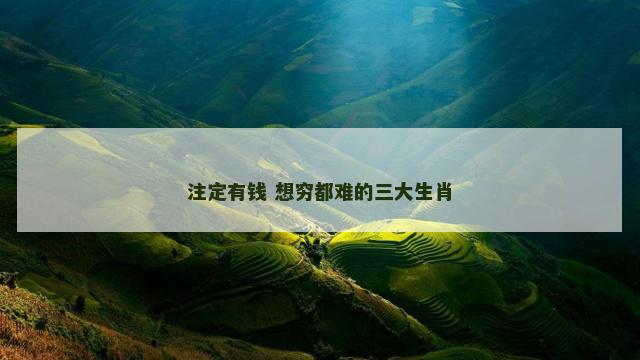 注定有钱 想穷都难的三大生肖