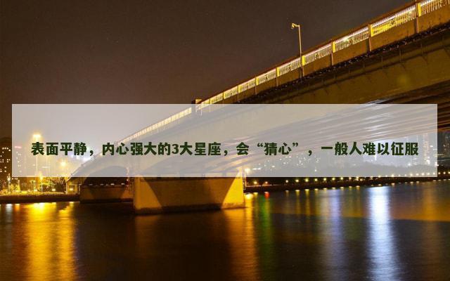 表面平静，内心强大的3大星座，会“猜心”，一般人难以征服