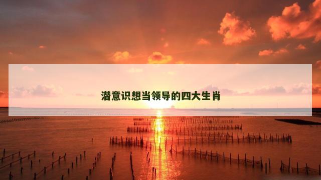 潜意识想当领导的四大生肖