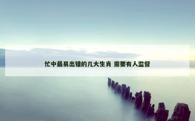 忙中最易出错的几大生肖 需要有人监督